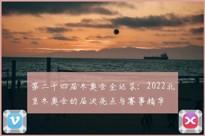 第二十四届冬奥会全记录：2022北京冬奥会的届次亮点与赛事精华