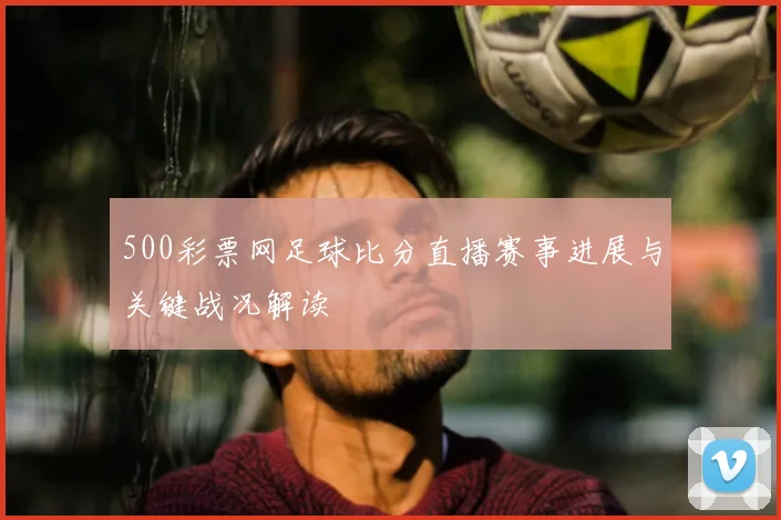 500彩票网足球比分直播赛事进展与关键战况解读