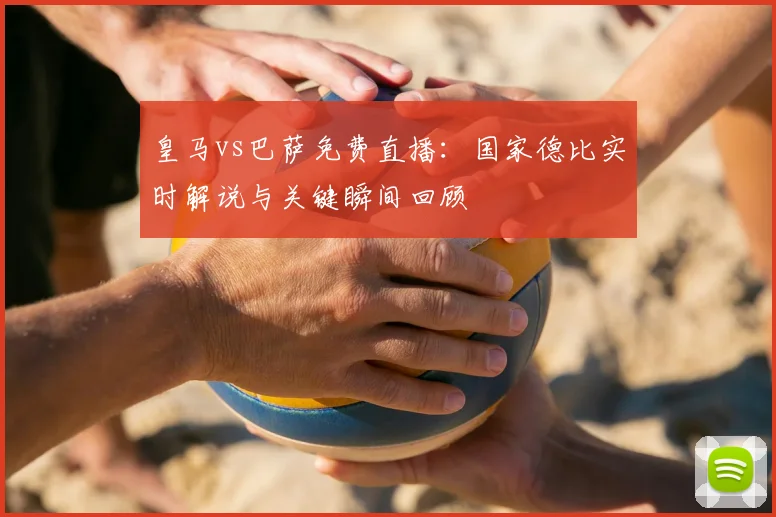 皇马vs巴萨免费直播：国家德比实时解说与关键瞬间回顾