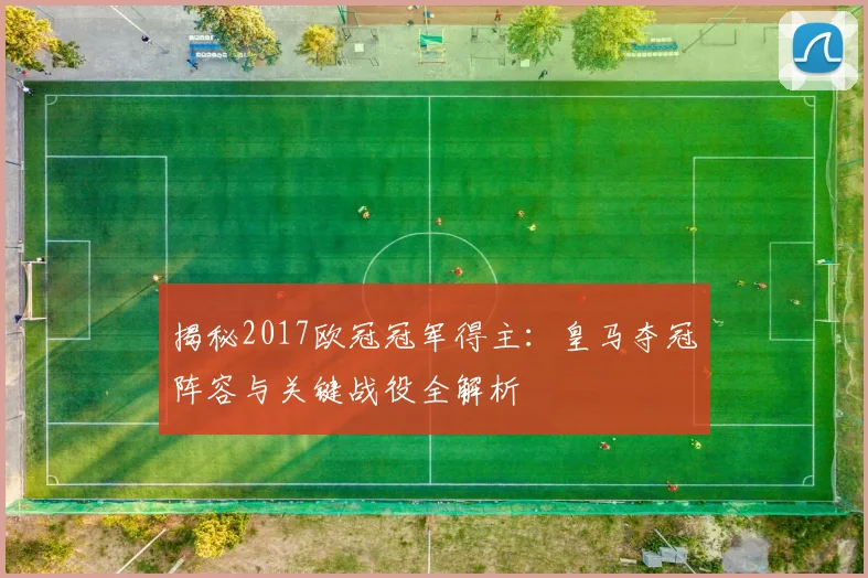 揭秘2017欧冠冠军得主：皇马夺冠阵容与关键战役全解析