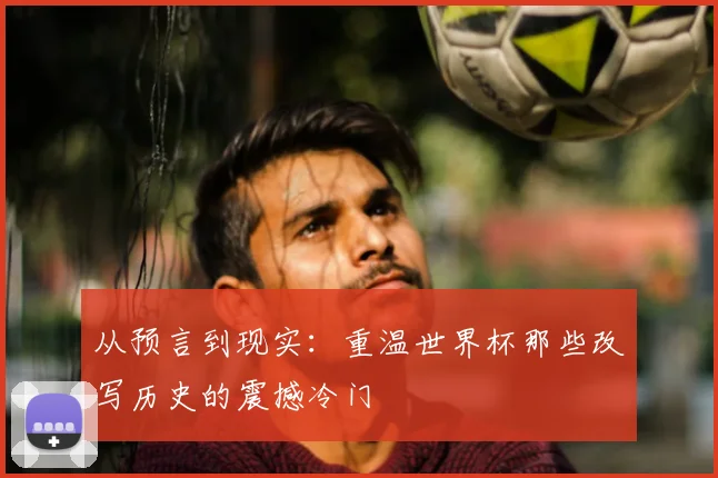 从预言到现实：重温世界杯那些改写历史的震撼冷门