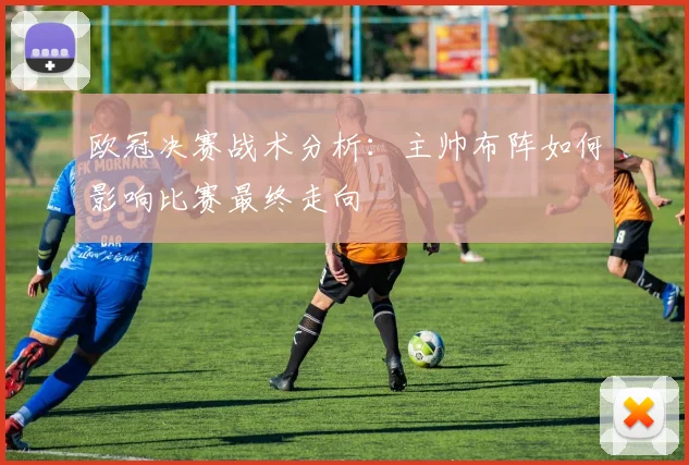 欧冠决赛战术分析：主帅布阵如何影响比赛最终走向