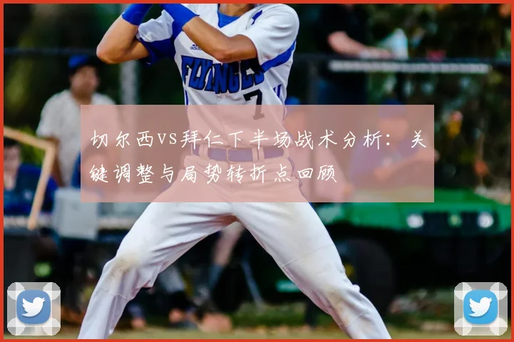 切尔西vs拜仁下半场战术分析：关键调整与局势转折点回顾