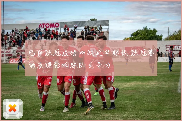 巴萨欧冠成绩回顾近年起伏 欧冠赛场表现影响球队竞争力