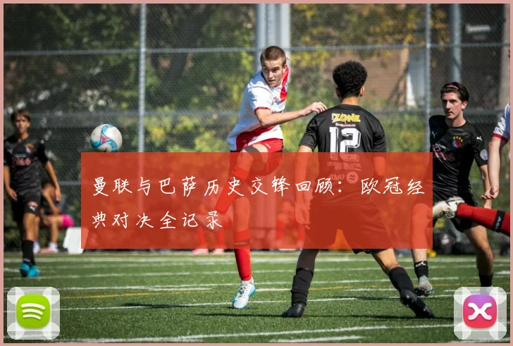 曼联与巴萨历史交锋回顾：欧冠经典对决全记录