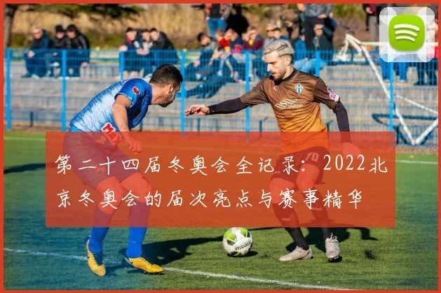 第二十四届冬奥会全记录：2022北京冬奥会的届次亮点与赛事精华