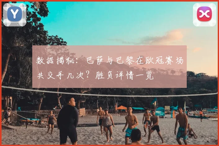 数据揭秘：巴萨与巴黎在欧冠赛场共交手几次？胜负详情一览