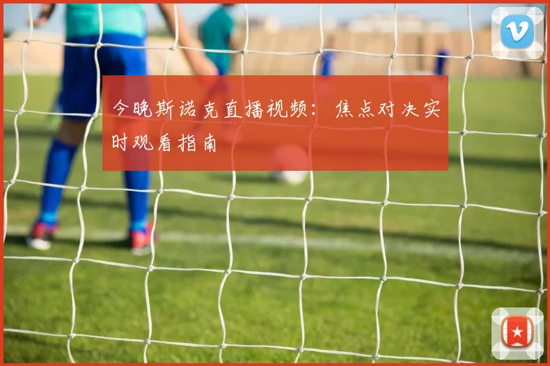 今晚斯诺克直播视频：焦点对决实时观看指南