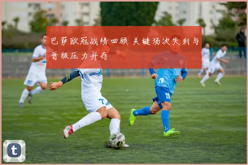 巴萨欧冠战绩回顾 关键场次失利与晋级压力并存