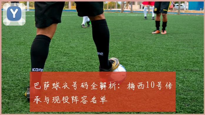 巴萨球衣号码全解析：梅西10号传承与现役阵容名单