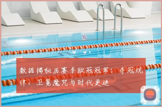 数据揭秘历赛季欧冠冠军：夺冠规律、卫冕魔咒与时代更迭
