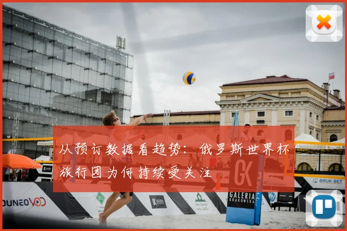 从预订数据看趋势：俄罗斯世界杯旅行团为何持续受关注